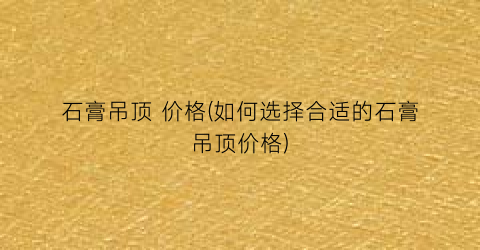石膏吊顶 价格(如何选择合适的石膏吊顶价格)